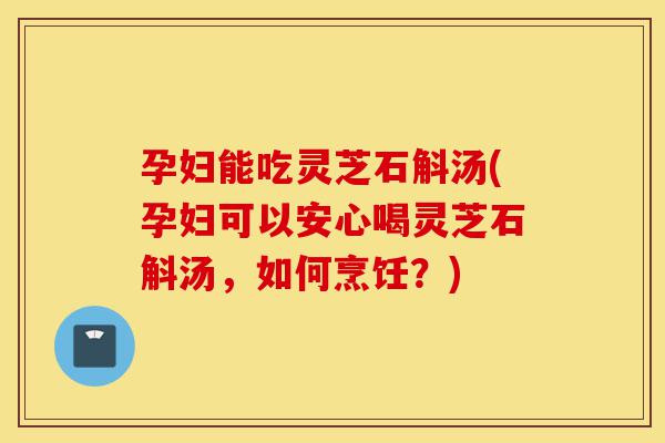 孕妇能吃灵芝石斛汤(孕妇可以安心喝灵芝石斛汤,如何烹饪?)-第1张图片-灵芝之家 孕妇能吃灵芝石斛汤(孕妇可以安心喝灵芝石斛汤,如何烹饪?)-第1张图片-灵芝之家