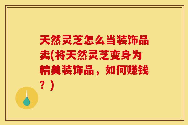 天然灵芝怎么当装饰品卖(将天然灵芝变身为精美装饰品,如何赚钱?)-第1张图片-灵芝之家 天然灵芝怎么当装饰品卖(将天然灵芝变身为精美装饰品,如何赚钱?)-第1张图片-灵芝之家