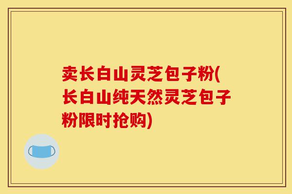 卖长白山灵芝包子粉(长白山纯天然灵芝包子粉限时抢购)-第1张图片-灵芝之家 卖长白山灵芝包子粉(长白山纯天然灵芝包子粉限时抢购)-第1张图片-灵芝之家