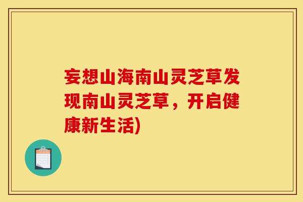 妄想山海南山灵芝草发现南山灵芝草,开启健康新生活)-第1张图片-灵芝之家 妄想山海南山灵芝草发现南山灵芝草,开启健康新生活)-第1张图片-灵芝之家