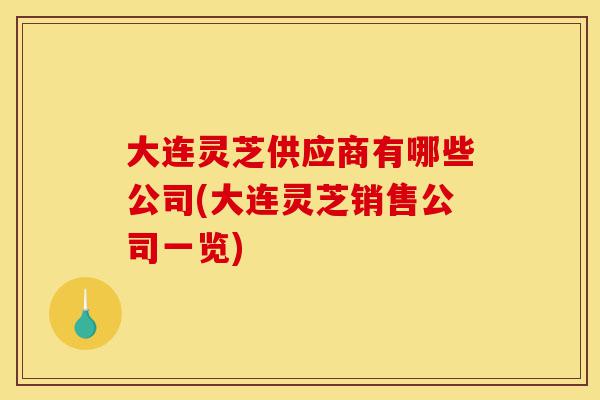 大连灵芝供应商有哪些公司(大连灵芝销售公司一览)-第1张图片-灵芝之家 大连灵芝供应商有哪些公司(大连灵芝销售公司一览)-第1张图片-灵芝之家