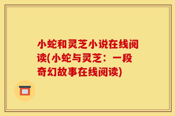 小蛇和灵芝小说在线阅读(小蛇与灵芝：一段奇幻故事在线阅读)-第1张图片-灵芝之家
