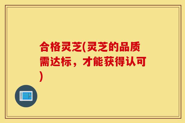 合格灵芝(灵芝的品质需达标,才能获得认可)-第1张图片-灵芝之家 合格灵芝(灵芝的品质需达标,才能获得认可)-第1张图片-灵芝之家