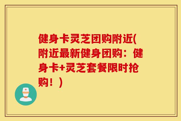 健身卡灵芝团购附近(附近最新健身团购:健身卡+灵芝套餐限时抢购!)-第1张图片-灵芝之家 健身卡灵芝团购附近(附近最新健身团购:健身卡+灵芝套餐限时抢购!)-第1张图片-灵芝之家