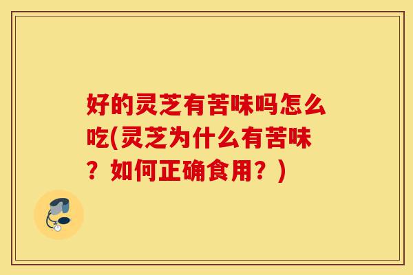 好的灵芝有苦味吗怎么吃(灵芝为什么有苦味?如何正确食用?)-第1张图片-灵芝之家 好的灵芝有苦味吗怎么吃(灵芝为什么有苦味?如何正确食用?)-第1张图片-灵芝之家