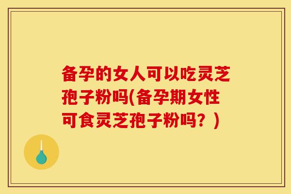 备孕的女人可以吃灵芝孢子粉吗(备孕期女性可食灵芝孢子粉吗?)-第1张图片-灵芝之家 备孕的女人可以吃灵芝孢子粉吗(备孕期女性可食灵芝孢子粉吗?)-第1张图片-灵芝之家