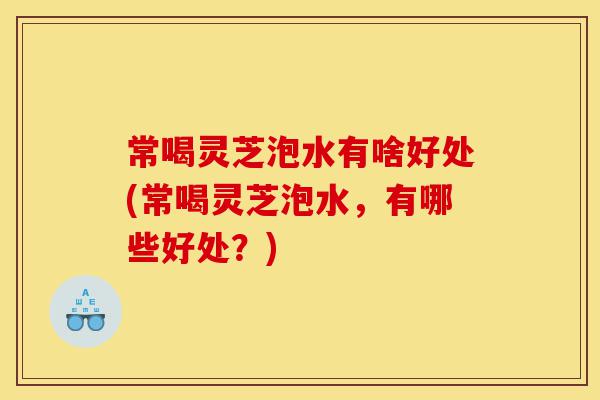 常喝灵芝泡水有啥好处(常喝灵芝泡水,有哪些好处?)-第1张图片-灵芝之家 常喝灵芝泡水有啥好处(常喝灵芝泡水,有哪些好处?)-第1张图片-灵芝之家