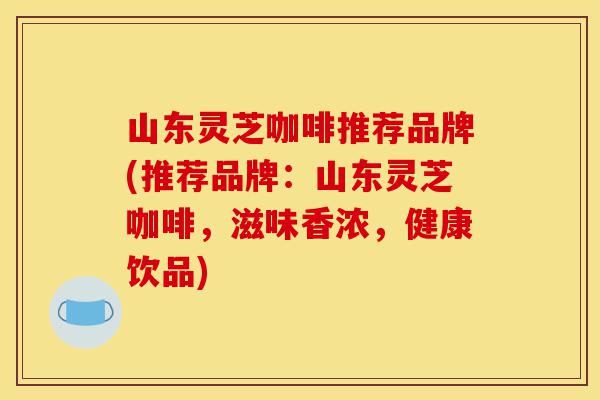 山东灵芝咖啡推荐品牌(推荐品牌:山东灵芝咖啡,滋味香浓,健康饮品)-第1张图片-灵芝之家 山东灵芝咖啡推荐品牌(推荐品牌:山东灵芝咖啡,滋味香浓,健康饮品)-第1张图片-灵芝之家