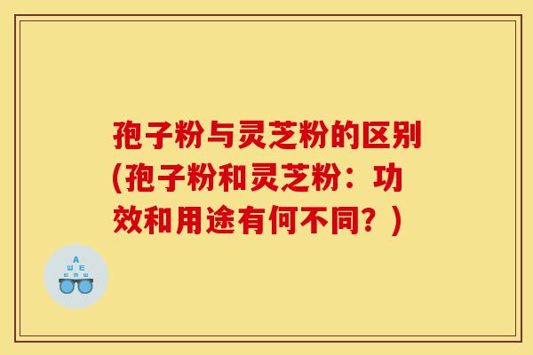 孢子粉与灵芝粉的区别(孢子粉和灵芝粉:功效和用途有何不同?)-第1张图片-灵芝之家 孢子粉与灵芝粉的区别(孢子粉和灵芝粉:功效和用途有何不同?)-第1张图片-灵芝之家
