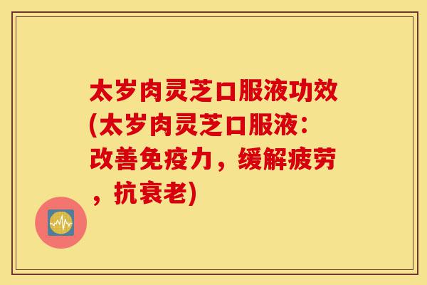 太岁肉灵芝口服液功效(太岁肉灵芝口服液:改善免疫力,缓解疲劳,抗衰老)-第1张图片-灵芝之家 太岁肉灵芝口服液功效(太岁肉灵芝口服液:改善免疫力,缓解疲劳,抗衰老)-第1张图片-灵芝之家