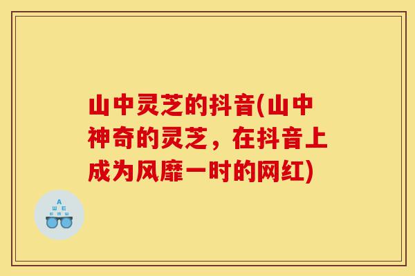 山中灵芝的抖音(山中神奇的灵芝,在抖音上成为风靡一时的网红)-第1张图片-灵芝之家 山中灵芝的抖音(山中神奇的灵芝,在抖音上成为风靡一时的网红)-第1张图片-灵芝之家