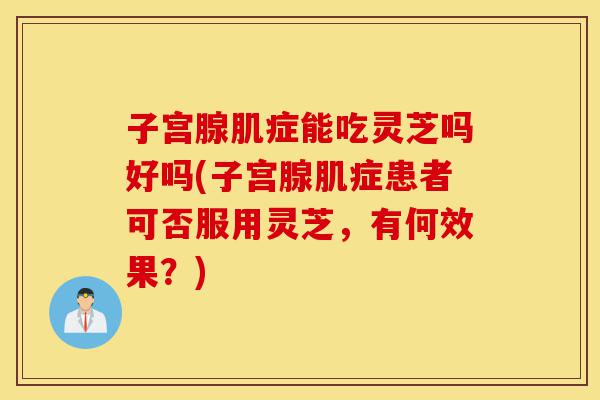 子宫腺肌症能吃灵芝吗好吗(子宫腺肌症患者可否服用灵芝,有何效果?)-第1张图片-灵芝之家 子宫腺肌症能吃灵芝吗好吗(子宫腺肌症患者可否服用灵芝,有何效果?)-第1张图片-灵芝之家
