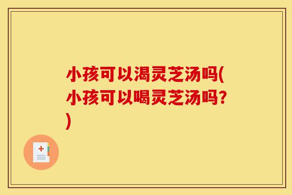 小孩可以渴灵芝汤吗(小孩可以喝灵芝汤吗?)-第1张图片-灵芝之家 小孩可以渴灵芝汤吗(小孩可以喝灵芝汤吗?)-第1张图片-灵芝之家