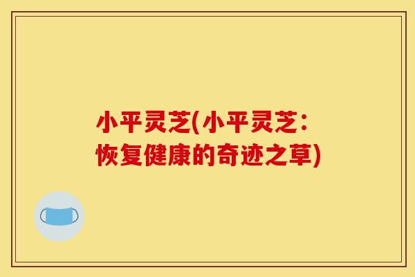 小平灵芝(小平灵芝:恢复健康的奇迹之草)-第1张图片-灵芝之家 小平灵芝(小平灵芝:恢复健康的奇迹之草)-第1张图片-灵芝之家