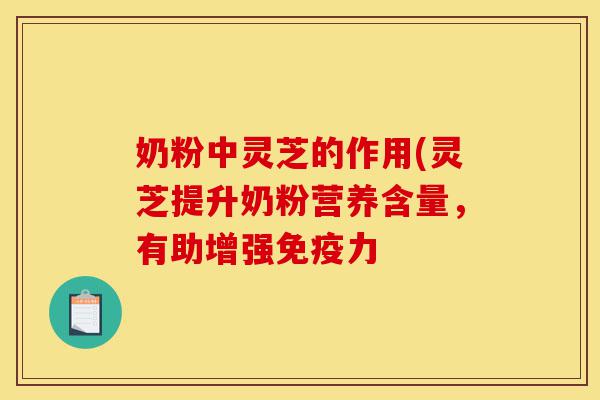 奶粉中灵芝的作用(灵芝提升奶粉营养含量，有助增强免疫力-第1张图片-灵芝之家