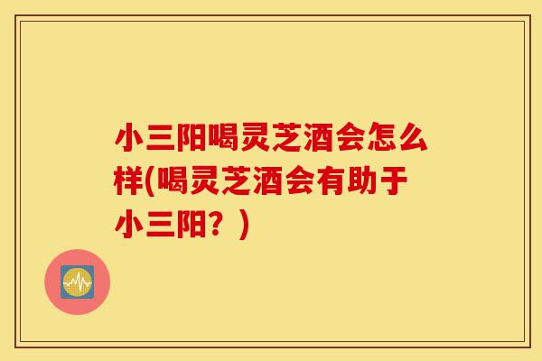 小三阳喝灵芝酒会怎么样(喝灵芝酒会有助于小三阳?)-第1张图片-灵芝之家 小三阳喝灵芝酒会怎么样(喝灵芝酒会有助于小三阳?)-第1张图片-灵芝之家