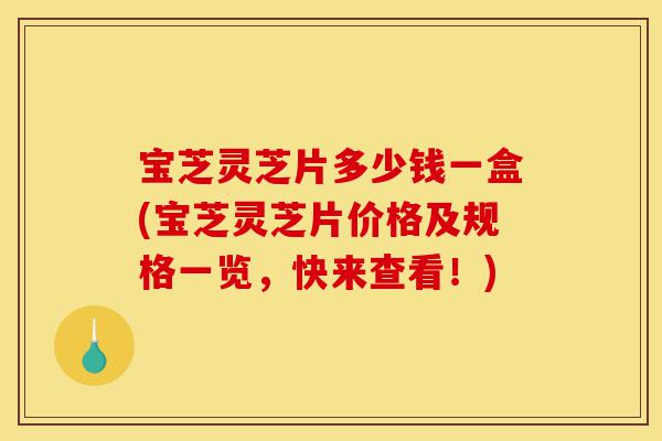 宝芝灵芝片多少钱一盒(宝芝灵芝片价格及规格一览,快来查看!)-第1张图片-灵芝之家 宝芝灵芝片多少钱一盒(宝芝灵芝片价格及规格一览,快来查看!)-第1张图片-灵芝之家
