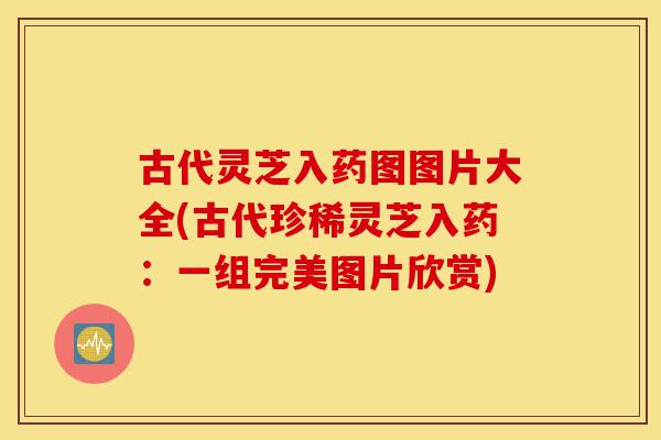 古代灵芝入药图图片大全(古代珍稀灵芝入药:一组完美图片欣赏)-第1张图片-灵芝之家 古代灵芝入药图图片大全(古代珍稀灵芝入药:一组完美图片欣赏)-第1张图片-灵芝之家