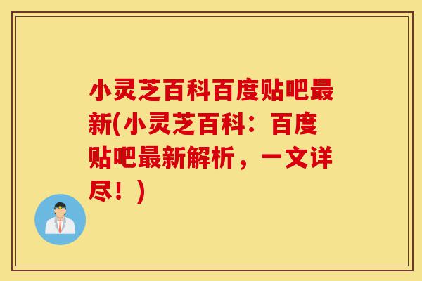 小灵芝百科百度贴吧最新(小灵芝百科:百度贴吧最新解析,一文详尽!)-第1张图片-灵芝之家 小灵芝百科百度贴吧最新(小灵芝百科:百度贴吧最新解析,一文详尽!)-第1张图片-灵芝之家