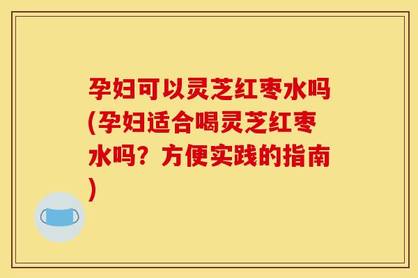 孕妇可以灵芝红枣水吗(孕妇适合喝灵芝红枣水吗?方便实践的指南)-第1张图片-灵芝之家 孕妇可以灵芝红枣水吗(孕妇适合喝灵芝红枣水吗?方便实践的指南)-第1张图片-灵芝之家