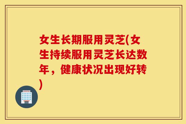 女生长期服用灵芝(女生持续服用灵芝长达数年,健康状况出现好转)-第1张图片-灵芝之家 女生长期服用灵芝(女生持续服用灵芝长达数年,健康状况出现好转)-第1张图片-灵芝之家