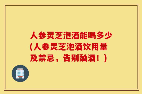 人参灵芝泡酒能喝多少(人参灵芝泡酒饮用量及禁忌,告别酗酒!)-第1张图片-灵芝之家 人参灵芝泡酒能喝多少(人参灵芝泡酒饮用量及禁忌,告别酗酒!)-第1张图片-灵芝之家