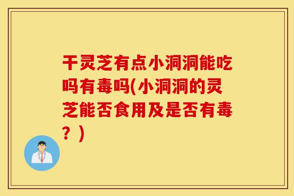 干灵芝有点小洞洞能吃吗有毒吗(小洞洞的灵芝能否食用及是否有毒?)-第1张图片-灵芝之家 干灵芝有点小洞洞能吃吗有毒吗(小洞洞的灵芝能否食用及是否有毒?)-第1张图片-灵芝之家
