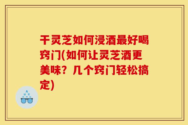干灵芝如何浸酒最好喝窍门(如何让灵芝酒更美味?几个窍门轻松搞定)-第1张图片-灵芝之家 干灵芝如何浸酒最好喝窍门(如何让灵芝酒更美味?几个窍门轻松搞定)-第1张图片-灵芝之家