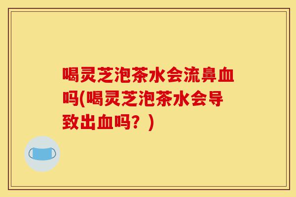 喝灵芝泡茶水会流鼻血吗(喝灵芝泡茶水会导致出血吗?)-第1张图片-灵芝之家 喝灵芝泡茶水会流鼻血吗(喝灵芝泡茶水会导致出血吗?)-第1张图片-灵芝之家