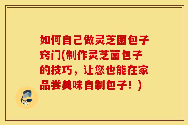 如何自己做灵芝菌包子窍门(制作灵芝菌包子的技巧,让您也能在家品尝美味自制包子!)-第1张图片-灵芝之家 如何自己做灵芝菌包子窍门(制作灵芝菌包子的技巧,让您也能在家品尝美味自制包子!)-第1张图片-灵芝之家