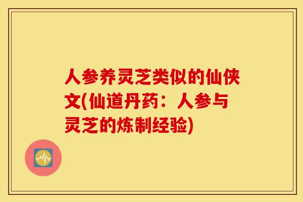人参养灵芝类似的仙侠文(仙道丹药:人参与灵芝的炼制经验)-第1张图片-灵芝之家 人参养灵芝类似的仙侠文(仙道丹药:人参与灵芝的炼制经验)-第1张图片-灵芝之家
