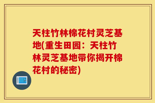 天柱竹林棉花村灵芝基地(重生田园:天柱竹林灵芝基地带你揭开棉花村的秘密)-第1张图片-灵芝之家 天柱竹林棉花村灵芝基地(重生田园:天柱竹林灵芝基地带你揭开棉花村的秘密)-第1张图片-灵芝之家