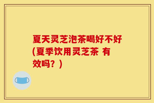 夏天灵芝泡茶喝好不好(夏季饮用灵芝茶 有效吗?)-第1张图片-灵芝之家 夏天灵芝泡茶喝好不好(夏季饮用灵芝茶 有效吗?)-第1张图片-灵芝之家