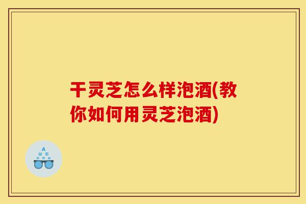 干灵芝怎么样泡酒(教你如何用灵芝泡酒)-第1张图片-灵芝之家 干灵芝怎么样泡酒(教你如何用灵芝泡酒)-第1张图片-灵芝之家