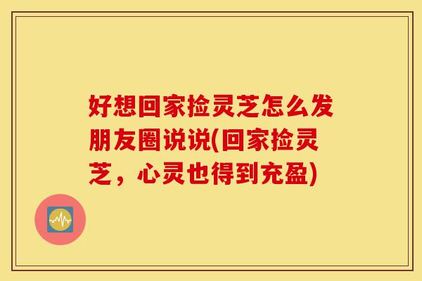好想回家捡灵芝怎么发朋友圈说说(回家捡灵芝,心灵也得到充盈)-第1张图片-灵芝之家 好想回家捡灵芝怎么发朋友圈说说(回家捡灵芝,心灵也得到充盈)-第1张图片-灵芝之家