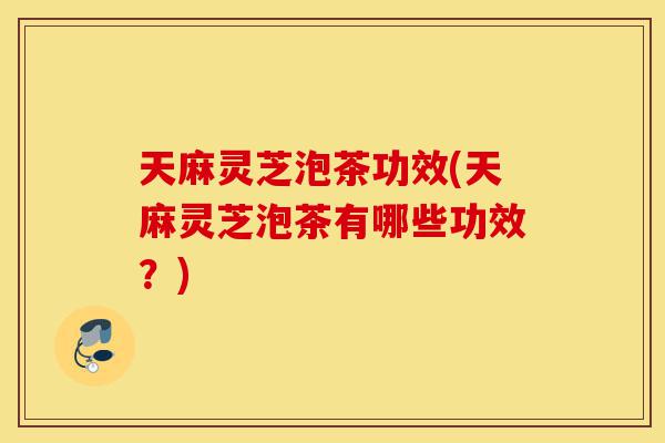 天麻灵芝泡茶功效(天麻灵芝泡茶有哪些功效?)-第1张图片-灵芝之家 天麻灵芝泡茶功效(天麻灵芝泡茶有哪些功效?)-第1张图片-灵芝之家
