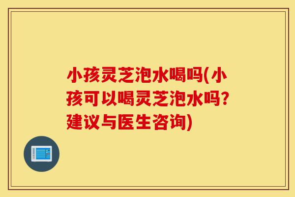 小孩灵芝泡水喝吗(小孩可以喝灵芝泡水吗?建议与医生咨询)-第1张图片-灵芝之家 小孩灵芝泡水喝吗(小孩可以喝灵芝泡水吗?建议与医生咨询)-第1张图片-灵芝之家