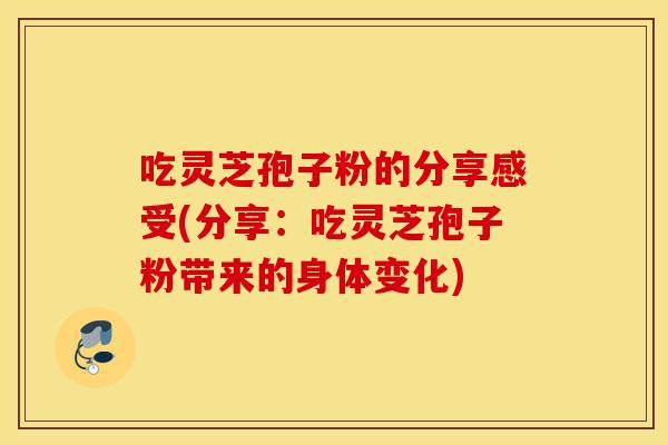 吃灵芝孢子粉的分享感受(分享：吃灵芝孢子粉带来的身体变化)-第1张图片-灵芝之家