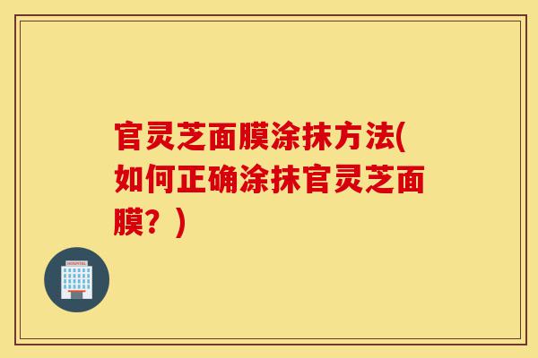 官灵芝面膜涂抹方法(如何正确涂抹官灵芝面膜?)-第1张图片-灵芝之家 官灵芝面膜涂抹方法(如何正确涂抹官灵芝面膜?)-第1张图片-灵芝之家