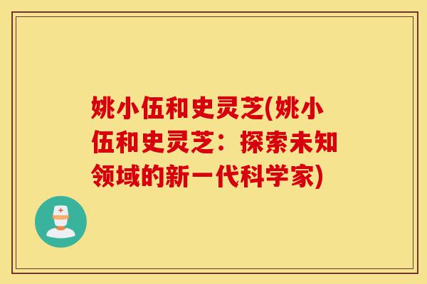 姚小伍和史灵芝(姚小伍和史灵芝:探索未知领域的新一代科学家)-第1张图片-灵芝之家 姚小伍和史灵芝(姚小伍和史灵芝:探索未知领域的新一代科学家)-第1张图片-灵芝之家