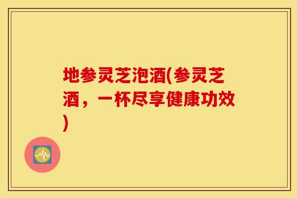 地参灵芝泡酒(参灵芝酒,一杯尽享健康功效)-第1张图片-灵芝之家 地参灵芝泡酒(参灵芝酒,一杯尽享健康功效)-第1张图片-灵芝之家