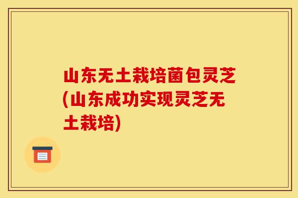 山东无土栽培菌包灵芝(山东成功实现灵芝无土栽培)-第1张图片-灵芝之家 山东无土栽培菌包灵芝(山东成功实现灵芝无土栽培)-第1张图片-灵芝之家