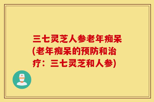 三七灵芝人参老年痴呆(老年痴呆的预防和治疗:三七灵芝和人参)-第1张图片-灵芝之家 三七灵芝人参老年痴呆(老年痴呆的预防和治疗:三七灵芝和人参)-第1张图片-灵芝之家