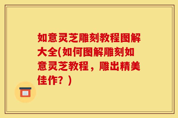 如意灵芝雕刻教程图解大全(如何图解雕刻如意灵芝教程,雕出精美佳作?)-第1张图片-灵芝之家 如意灵芝雕刻教程图解大全(如何图解雕刻如意灵芝教程,雕出精美佳作?)-第1张图片-灵芝之家