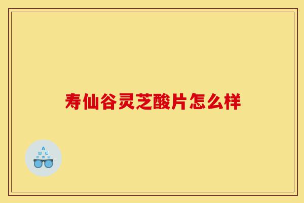 寿仙谷灵芝酸片怎么样-第1张图片-灵芝之家 寿仙谷灵芝酸片怎么样-第1张图片-灵芝之家
