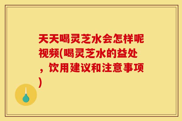 天天喝灵芝水会怎样呢视频(喝灵芝水的益处,饮用建议和注意事项)-第1张图片-灵芝之家 天天喝灵芝水会怎样呢视频(喝灵芝水的益处,饮用建议和注意事项)-第1张图片-灵芝之家