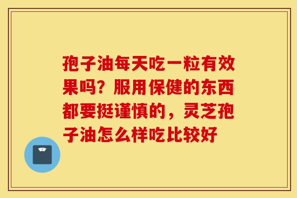 孢子油每天吃一粒有效果吗?服用保健的东西都要挺谨慎的,灵芝孢子油怎么样吃比较好-第1张图片-灵芝之家 孢子油每天吃一粒有效果吗?服用保健的东西都要挺谨慎的,灵芝孢子油怎么样吃比较好-第1张图片-灵芝之家