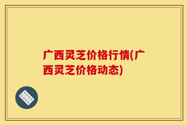广西灵芝价格行情(广西灵芝价格动态)-第1张图片-灵芝之家 广西灵芝价格行情(广西灵芝价格动态)-第1张图片-灵芝之家