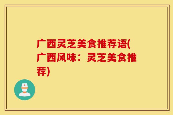 广西灵芝美食推荐语(广西风味：灵芝美食推荐)-第1张图片-灵芝之家