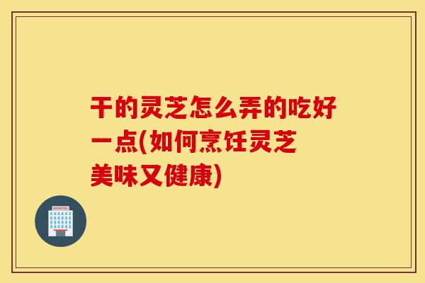 干的灵芝怎么弄的吃好一点(如何烹饪灵芝 美味又健康)-第1张图片-灵芝之家 干的灵芝怎么弄的吃好一点(如何烹饪灵芝 美味又健康)-第1张图片-灵芝之家